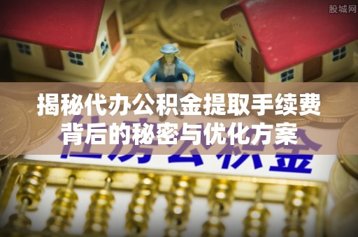 新疆揭秘代办公积金提取手续费背后的秘密与优化方案