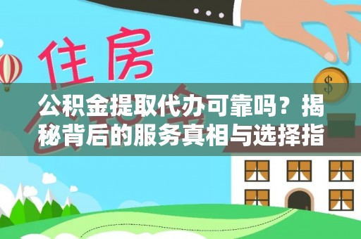 新疆公积金提取代办可靠吗？揭秘背后的服务真相与选择指南