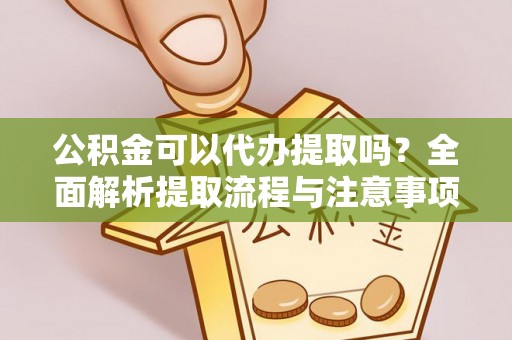 新疆公积金可以代办提取吗？全面解析提取流程与注意事项