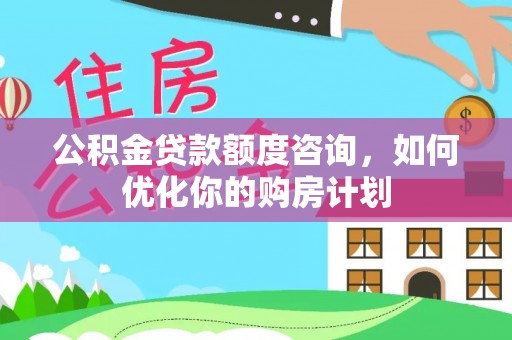 新疆公积金贷款额度咨询，如何优化你的购房计划