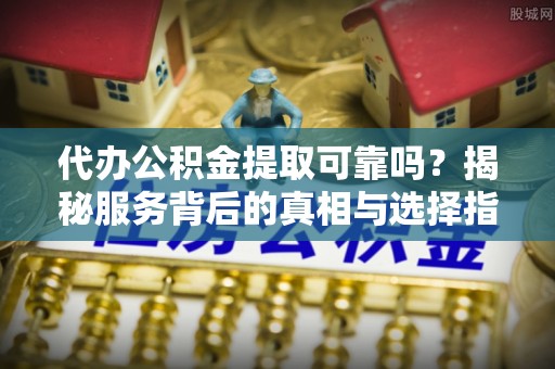 新疆代办公积金提取可靠吗？揭秘服务背后的真相与选择指南