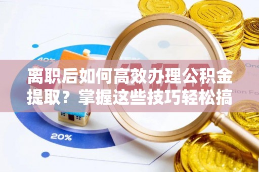 新疆离职后如何高效办理公积金提取？掌握这些技巧轻松搞定