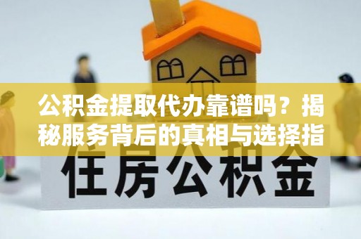 新疆公积金提取代办靠谱吗？揭秘服务背后的真相与选择指南