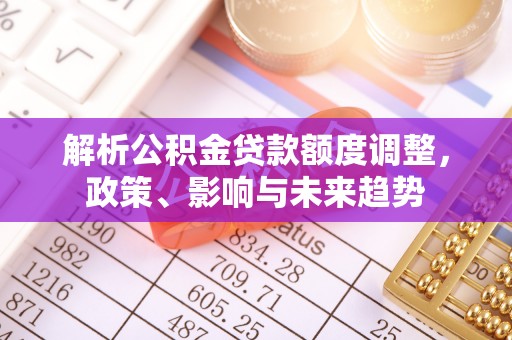 新疆解析公积金贷款额度调整，政策、影响与未来趋势