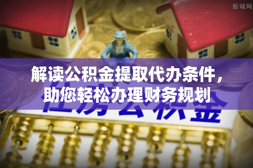 新疆解读公积金提取代办条件，助您轻松办理财务规划