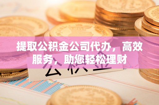新疆提取公积金公司代办，高效服务，助您轻松理财