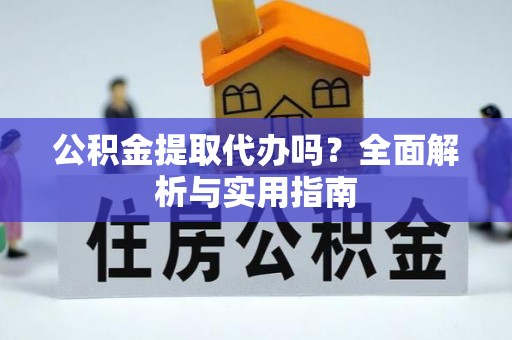 新疆公积金提取代办吗？全面解析与实用指南