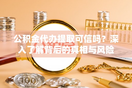 新疆公积金代办提取可信吗？深入了解背后的真相与风险