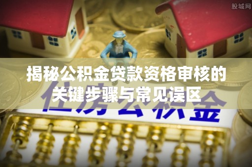新疆揭秘公积金贷款资格审核的关键步骤与常见误区