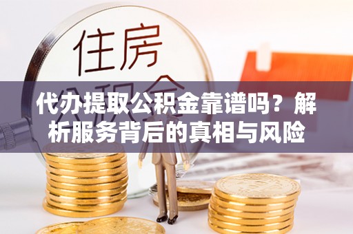 新疆代办提取公积金靠谱吗？解析服务背后的真相与风险