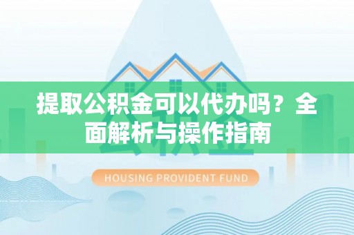 新疆提取公积金可以代办吗？全面解析与操作指南