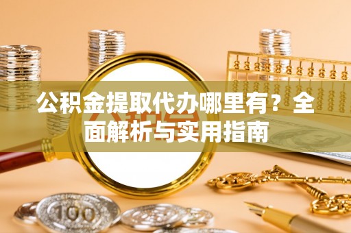 新疆公积金提取代办哪里有？全面解析与实用指南
