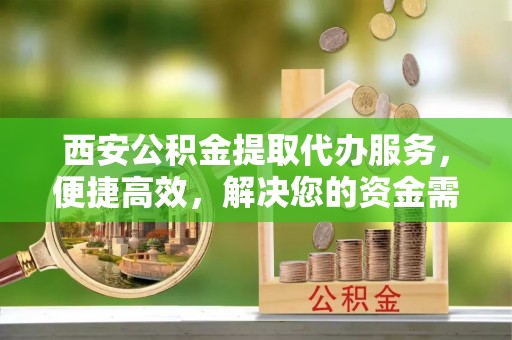 新疆西安公积金提取代办服务，便捷高效，解决您的资金需求