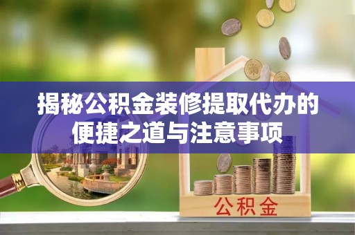 新疆揭秘公积金装修提取代办的便捷之道与注意事项