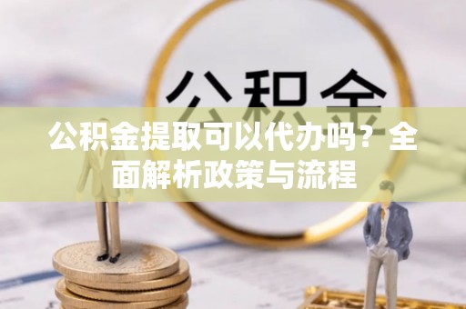 新疆公积金提取可以代办吗？全面解析政策与流程