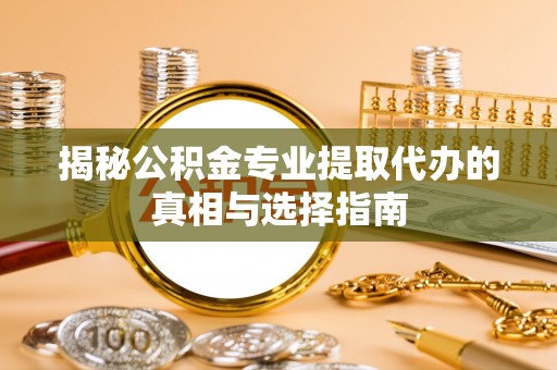 新疆揭秘公积金专业提取代办的真相与选择指南