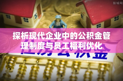 新疆探析现代企业中的公积金管理制度与员工福利优化