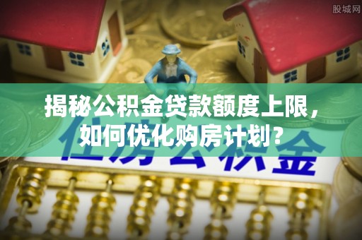 新疆揭秘公积金贷款额度上限，如何优化购房计划？