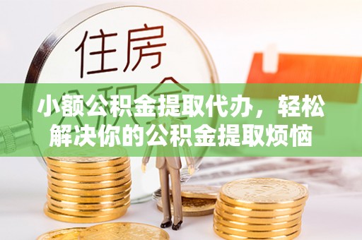 新疆小额公积金提取代办，轻松解决你的公积金提取烦恼