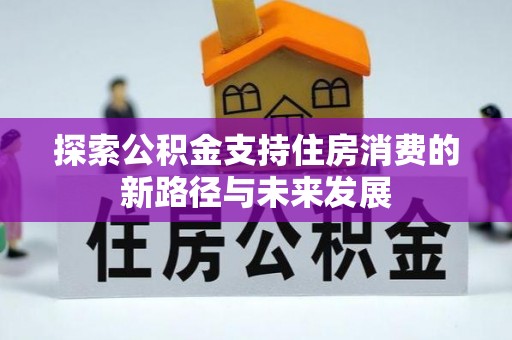 新疆探索公积金支持住房消费的新路径与未来发展