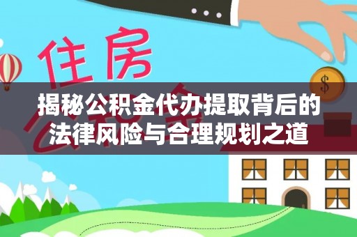 新疆揭秘公积金代办提取背后的法律风险与合理规划之道
