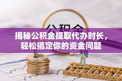 新疆揭秘公积金提取代办时长，轻松搞定你的资金问题