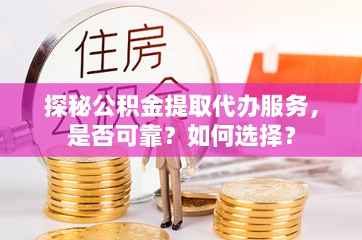 新疆探秘公积金提取代办服务，是否可靠？如何选择？