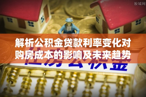 新疆解析公积金贷款利率变化对购房成本的影响及未来趋势