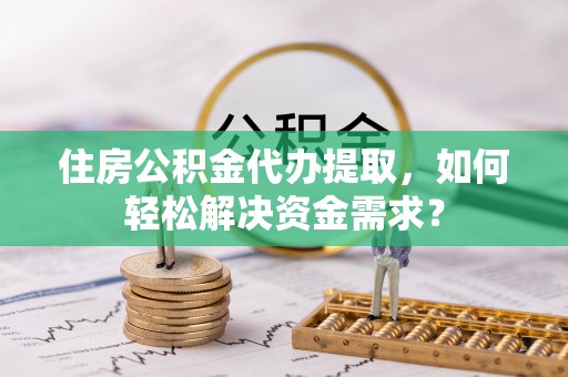 新疆住房公积金代办提取，如何轻松解决资金需求？