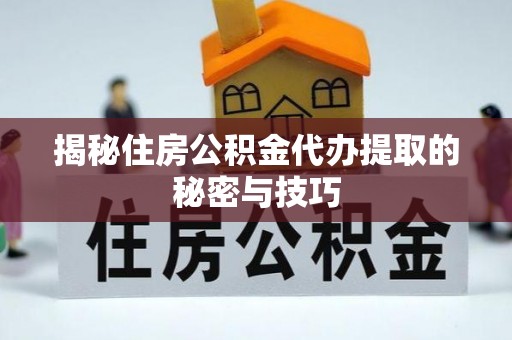 新疆揭秘住房公积金代办提取的秘密与技巧