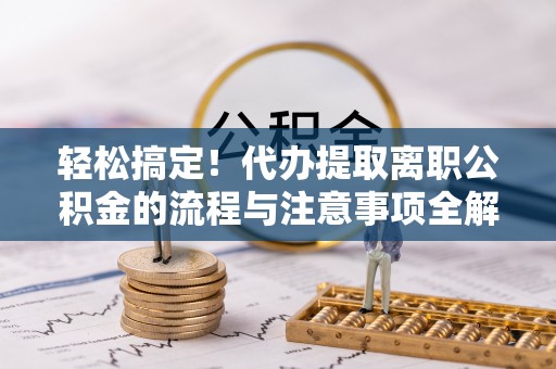 新疆轻松搞定！代办提取离职公积金的流程与注意事项全解析