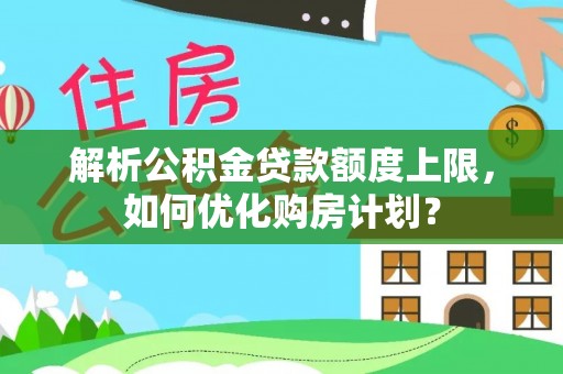 新疆解析公积金贷款额度上限，如何优化购房计划？
