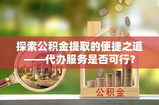新疆探索公积金提取的便捷之道——代办服务是否可行？