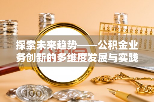 新疆探索未来趋势——公积金业务创新的多维度发展与实践