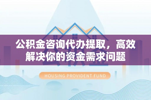 新疆公积金咨询代办提取，高效解决你的资金需求问题