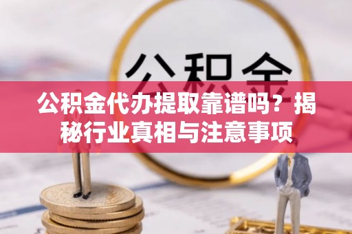 新疆公积金代办提取靠谱吗？揭秘行业真相与注意事项