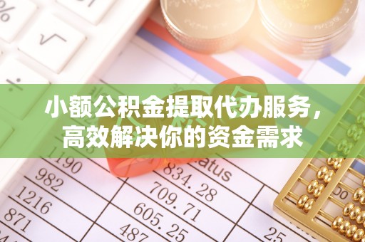 新疆小额公积金提取代办服务，高效解决你的资金需求