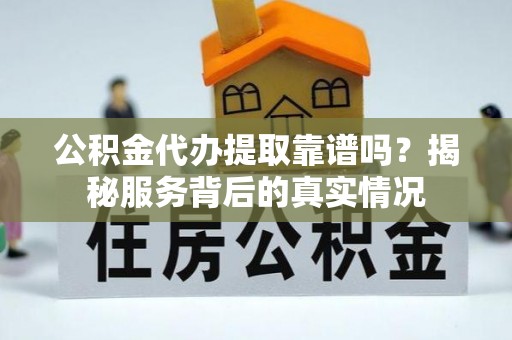 新疆公积金代办提取靠谱吗？揭秘服务背后的真实情况
