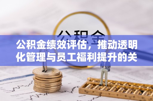 新疆公积金绩效评估，推动透明化管理与员工福利提升的关键