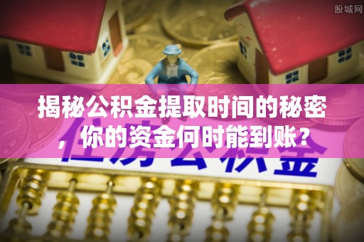 新疆揭秘公积金提取时间的秘密，你的资金何时能到账？