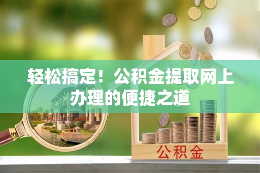 新疆轻松搞定！公积金提取网上办理的便捷之道