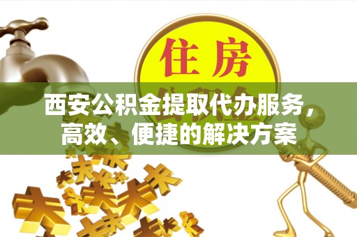 新疆西安公积金提取代办服务，高效、便捷的解决方案