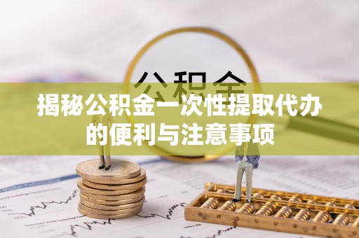 新疆揭秘公积金一次性提取代办的便利与注意事项
