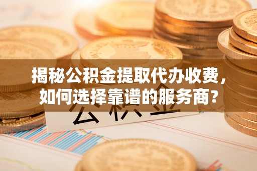 新疆揭秘公积金提取代办收费，如何选择靠谱的服务商？