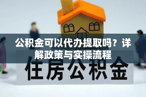 新疆公积金可以代办提取吗？详解政策与实操流程