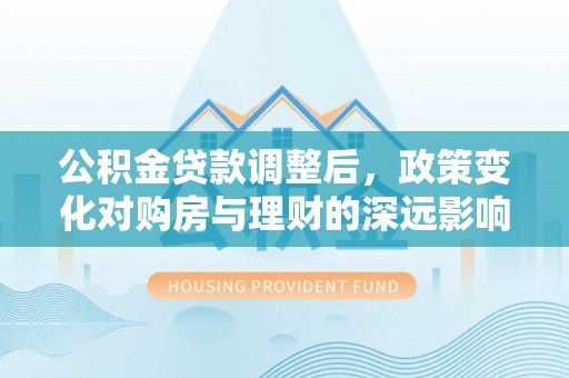 新疆公积金贷款调整后，政策变化对购房与理财的深远影响