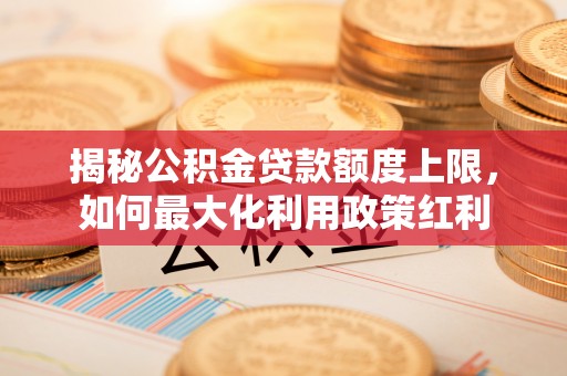 新疆揭秘公积金贷款额度上限，如何最大化利用政策红利
