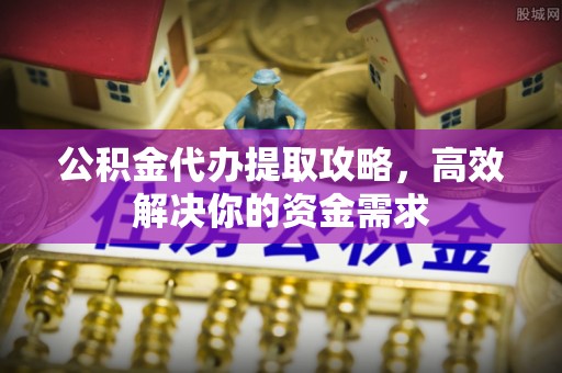 新疆公积金代办提取攻略，高效解决你的资金需求