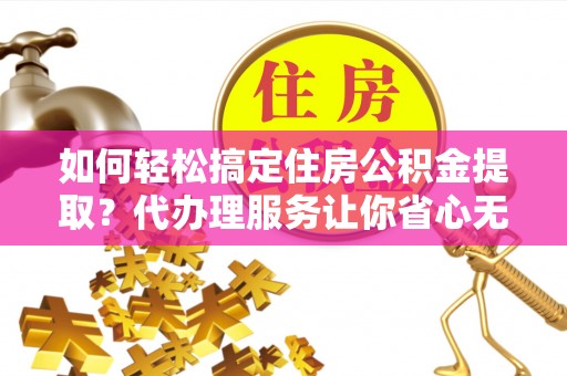 新疆如何轻松搞定住房公积金提取？代办理服务让你省心无忧