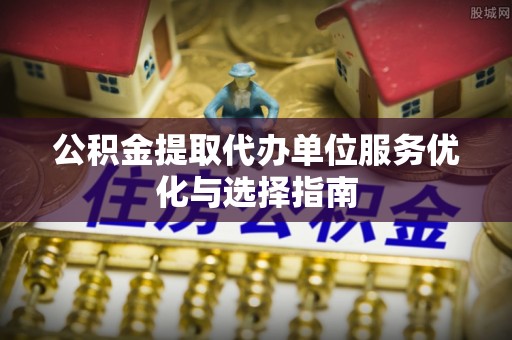 新疆公积金提取代办单位服务优化与选择指南